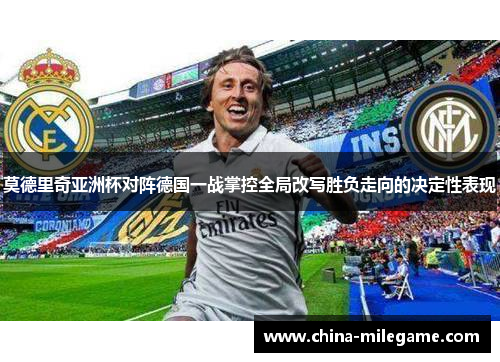 莫德里奇亚洲杯对阵德国一战掌控全局改写胜负走向的决定性表现