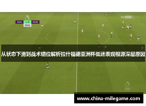 从状态下滑到战术错位解析拉什福德亚洲杯低迷表现根源深层原因