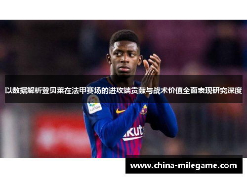 以数据解析登贝莱在法甲赛场的进攻端贡献与战术价值全面表现研究深度