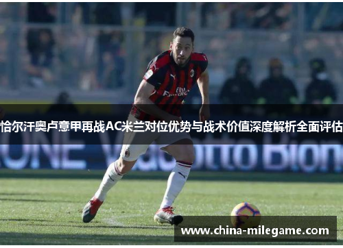 恰尔汗奥卢意甲再战AC米兰对位优势与战术价值深度解析全面评估