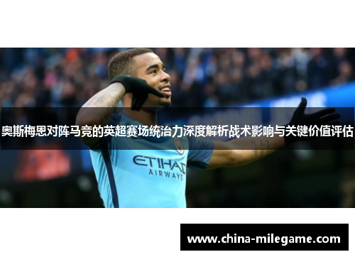 奥斯梅恩对阵马竞的英超赛场统治力深度解析战术影响与关键价值评估