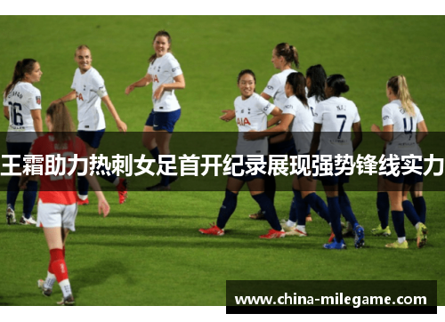 王霜助力热刺女足首开纪录展现强势锋线实力