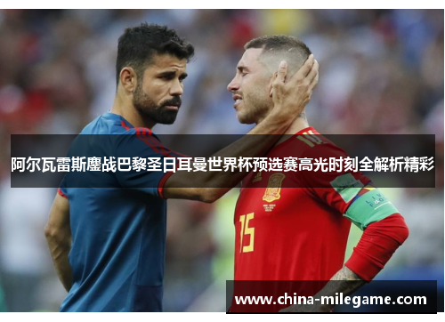 阿尔瓦雷斯鏖战巴黎圣日耳曼世界杯预选赛高光时刻全解析精彩