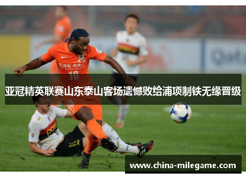 亚冠精英联赛山东泰山客场遗憾败给浦项制铁无缘晋级