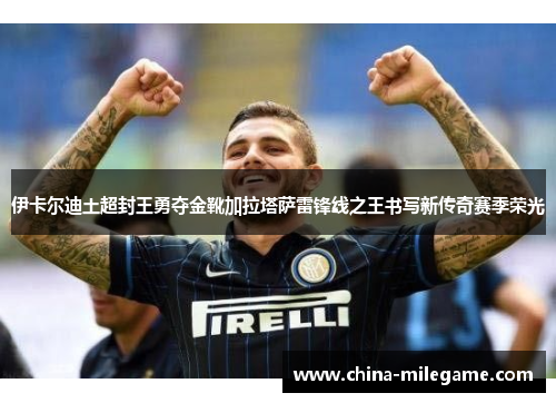 伊卡尔迪土超封王勇夺金靴加拉塔萨雷锋线之王书写新传奇赛季荣光